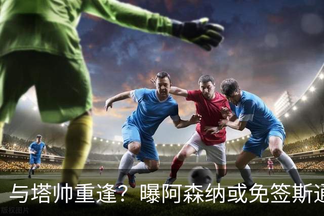 与塔帅重逢？曝阿森纳或免签斯通斯 顶替伤缺的萨利巴