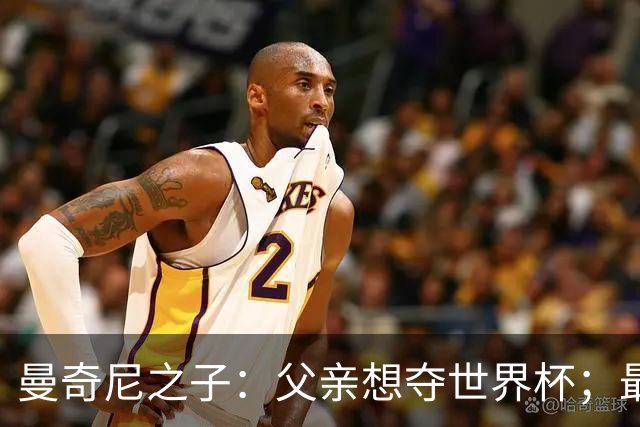 曼奇尼之子：父亲想夺世界杯；最大挑战是让球迷爱上国家队